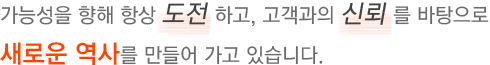 가능성을 향해 항상 도전 하고, 고객과의 신뢰 를 바탕으로 새로운 역사를 만들어 가고 있습니다.
